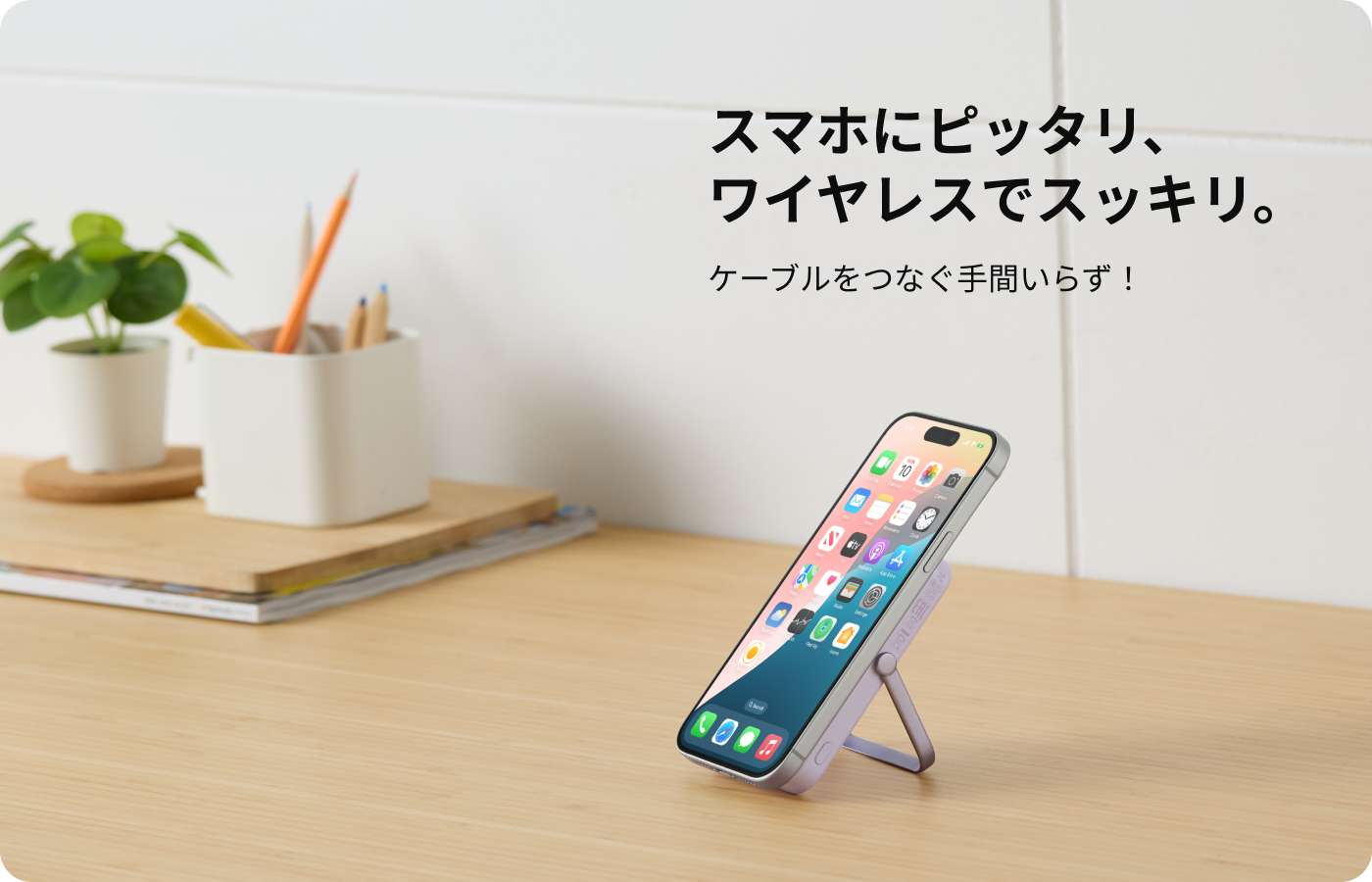 スマホにピッタリ、ワイヤレスでスッキリ。